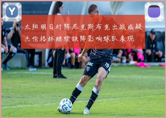太阳明日对阵尼克斯布克出战成疑杰伦格林继续缺阵影响球队表现