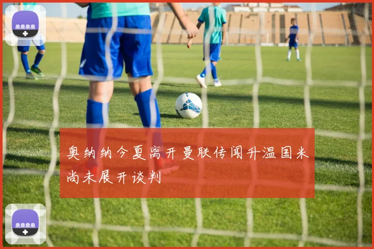 奥纳纳今夏离开曼联传闻升温国米尚未展开谈判