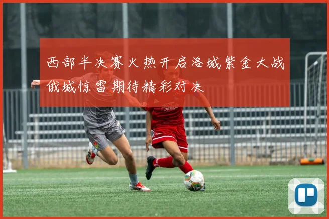 西部半决赛火热开启洛城紫金大战俄城惊雷期待精彩对决