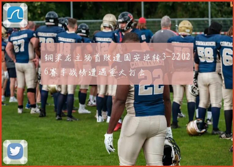 铜梁龙主场首败遭国安逆转3-22026赛季战绩遭遇重大打击