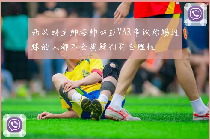 西汉姆主帅塔帅回应VAR争议称踢过球的人都不会质疑判罚合理性