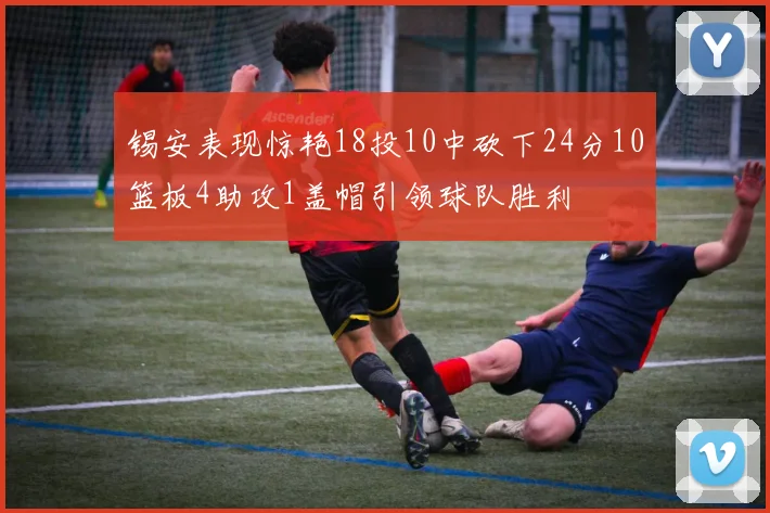锡安表现惊艳18投10中砍下24分10篮板4助攻1盖帽引领球队胜利