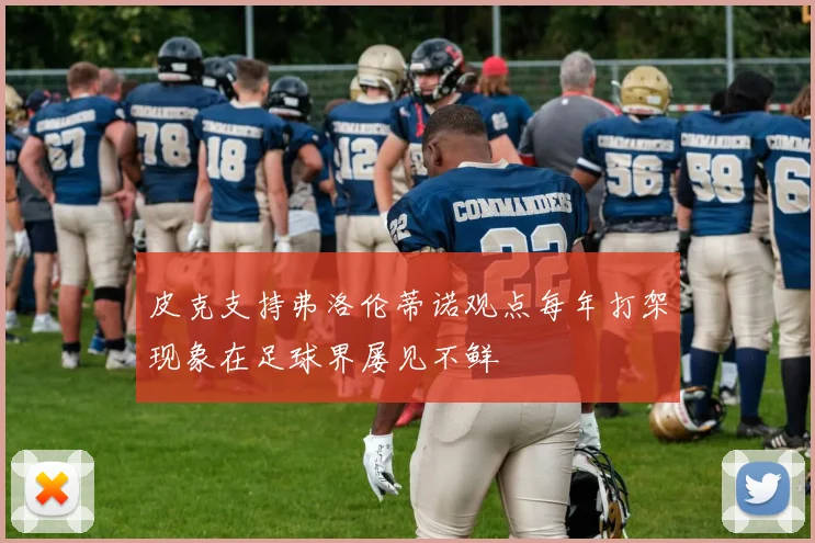 皮克支持弗洛伦蒂诺观点每年打架现象在足球界屡见不鲜