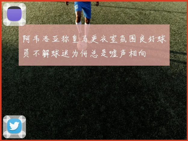 阿韦洛亚称皇马更衣室氛围良好球员不解球迷为何总是嘘声相向
