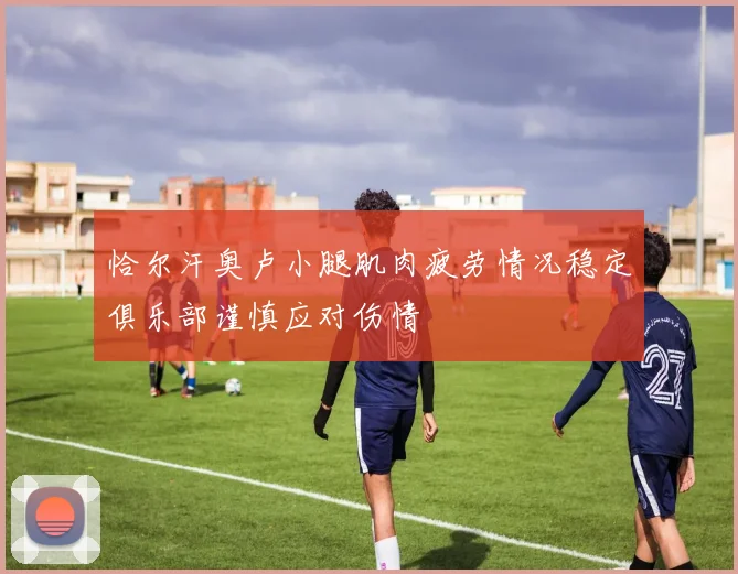 恰尔汗奥卢小腿肌肉疲劳情况稳定俱乐部谨慎应对伤情