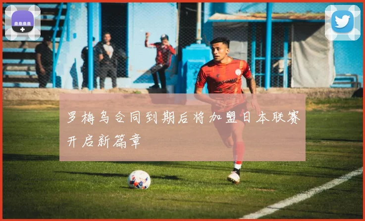 罗梅乌合同到期后将加盟日本联赛开启新篇章