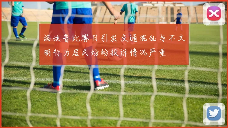 诺坎普比赛日引发交通混乱与不文明行为居民纷纷投诉情况严重