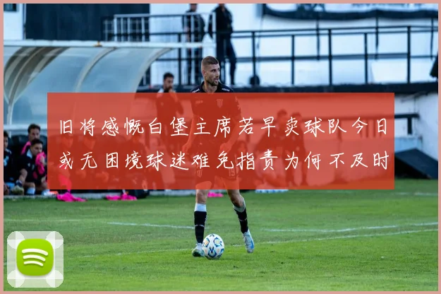 旧将感慨白堡主席若早卖球队今日或无困境球迷难免指责为何不及时出售