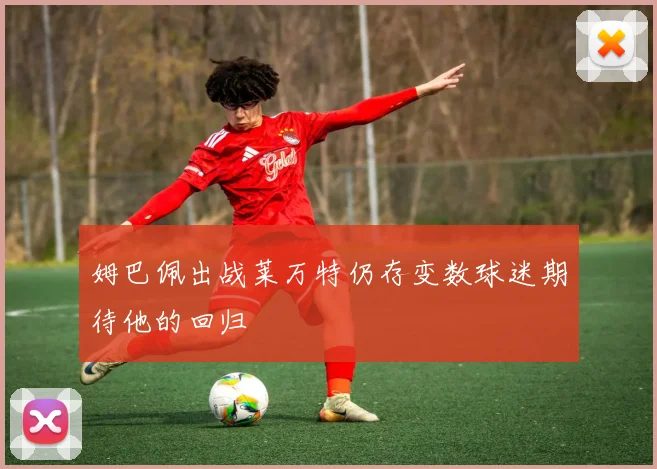 姆巴佩出战莱万特仍存变数球迷期待他的回归