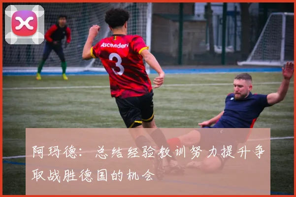 阿玛德：总结经验教训努力提升争取战胜德国的机会