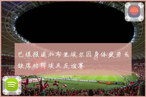 巴媒报道加布里埃尔因身体疲劳或缺席对阵埃及友谊赛