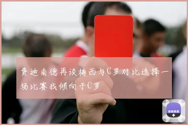 费迪南德再谈梅西与C罗对比选择一场比赛我倾向于C罗