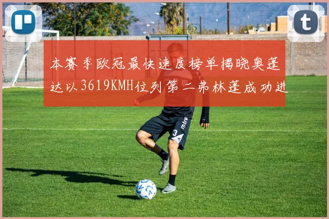 本赛季欧冠最快速度榜单揭晓奥蓬达以3619KMH位列第二弗林蓬成功进军前十