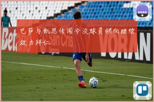 巴萨与凯恩传闻冷淡球员倾向继续效力拜仁