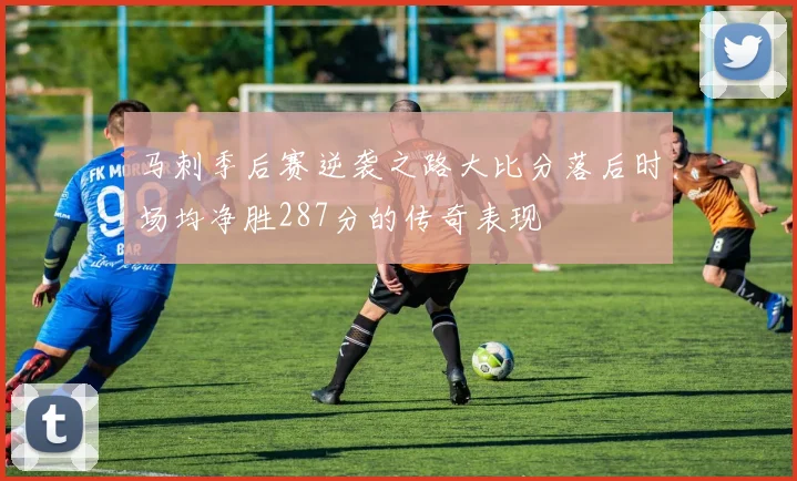 马刺季后赛逆袭之路大比分落后时场均净胜287分的传奇表现