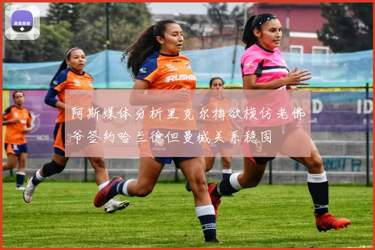 阿斯媒体分析里克尔梅欲模仿老佛爷签约哈兰德但曼城关系稳固
