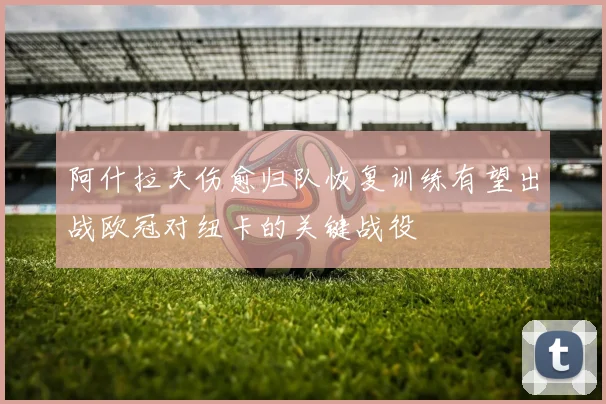 阿什拉夫伤愈归队恢复训练有望出战欧冠对纽卡的关键战役