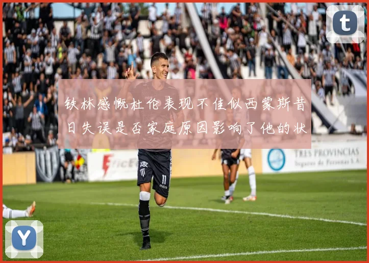 铁林感慨杜伦表现不佳似西蒙斯昔日失误是否家庭原因影响了他的状态
