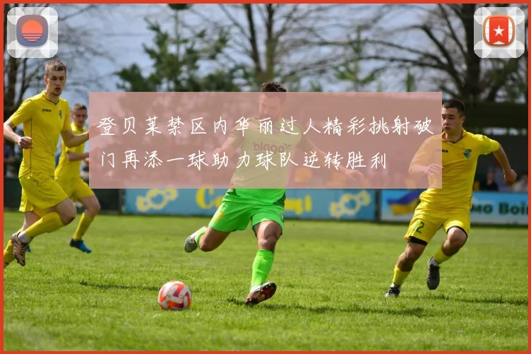 登贝莱禁区内华丽过人精彩挑射破门再添一球助力球队逆转胜利