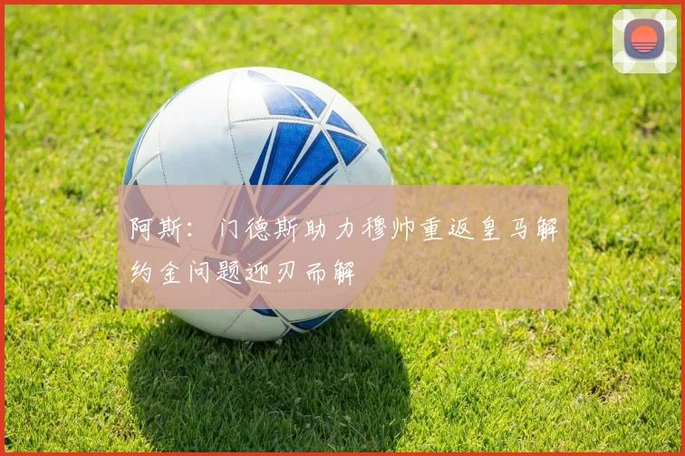 阿斯：门德斯助力穆帅重返皇马解约金问题迎刃而解