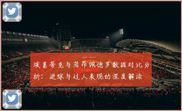 埃基蒂克与若昂佩德罗数据对比分析：进球与过人表现的深度解读