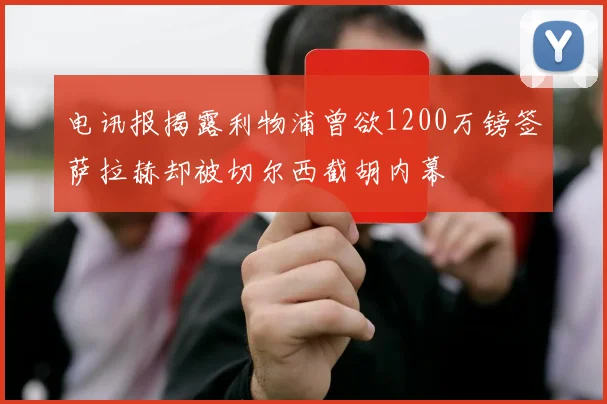 电讯报揭露利物浦曾欲1200万镑签萨拉赫却被切尔西截胡内幕