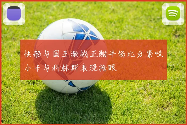 快船与国王激战正酣半场比分紧咬小卡与科林斯表现抢眼