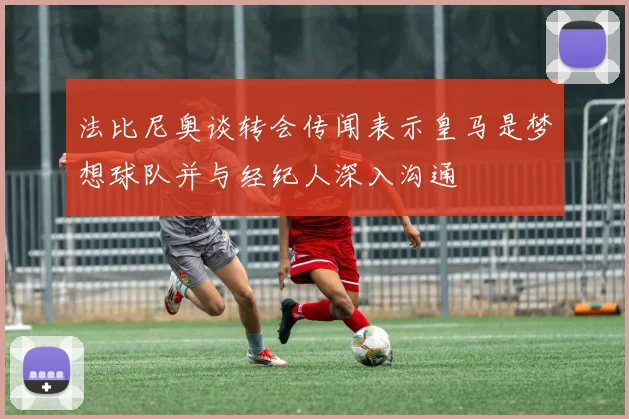 法比尼奥谈转会传闻表示皇马是梦想球队并与经纪人深入沟通