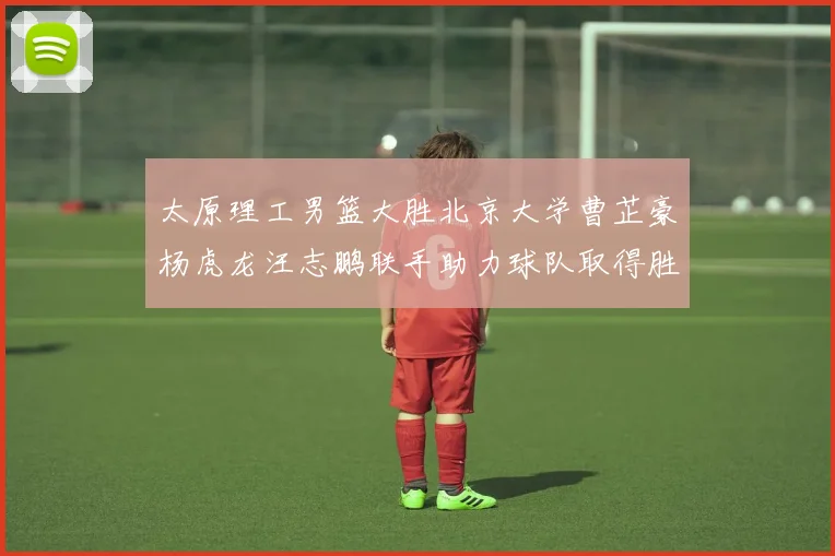 太原理工男篮大胜北京大学曹芷豪杨虎龙汪志鹏联手助力球队取得胜利