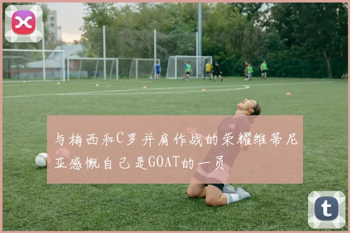 与梅西和C罗并肩作战的荣耀维蒂尼亚感慨自己是GOAT的一员
