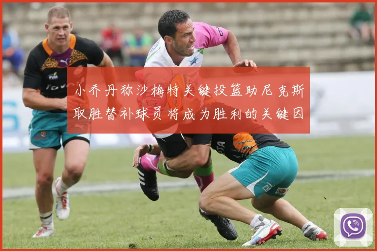 小乔丹称沙梅特关键投篮助尼克斯取胜替补球员将成为胜利的关键因素