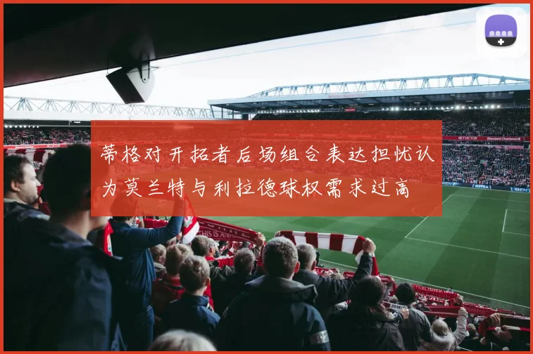 蒂格对开拓者后场组合表达担忧认为莫兰特与利拉德球权需求过高