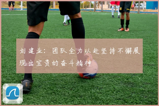 刘建业：团队全力以赴坚持不懈展现出宝贵的奋斗精神