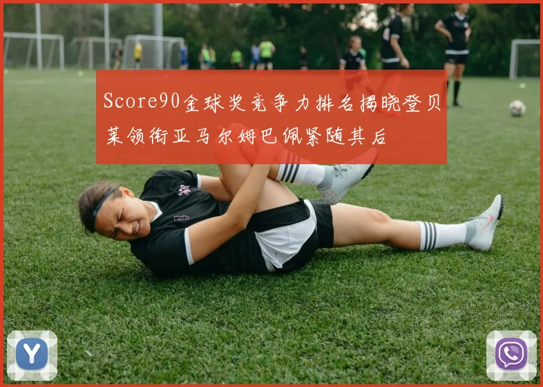 Score90金球奖竞争力排名揭晓登贝莱领衔亚马尔姆巴佩紧随其后